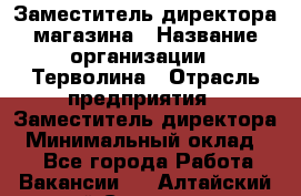 Заместитель директора магазина › Название организации ­ Терволина › Отрасль предприятия ­ Заместитель директора › Минимальный оклад ­ 1 - Все города Работа » Вакансии   . Алтайский край,Славгород г.